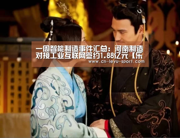 一周智能制造事件汇总:河南制造对接工业互联网签约1.88亿元【乐鱼】(图2) 乐鱼体育在线