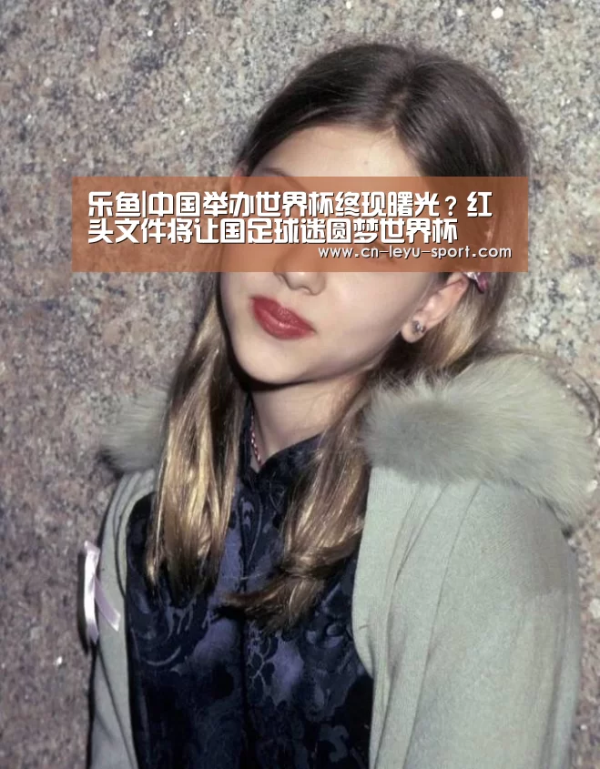 乐鱼|中国举办世界杯终现曙光?红头文件将让国足球迷圆梦世界杯(图1) 乐鱼体育在线