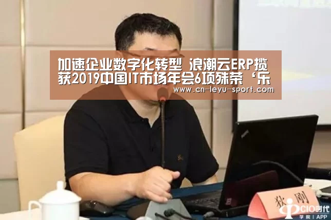 加速企业数字化转型 浪潮云ERP揽获2019中国IT市场年会6项殊荣‘乐鱼体育平台’(图2) 乐鱼体育在线