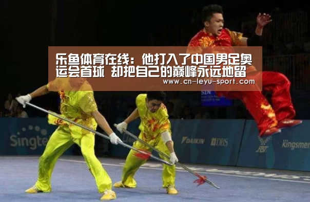 乐鱼体育在线:他打入了中国男足奥运会首球 却把自己的巅峰永远地留在了那一刻(图3) 乐鱼