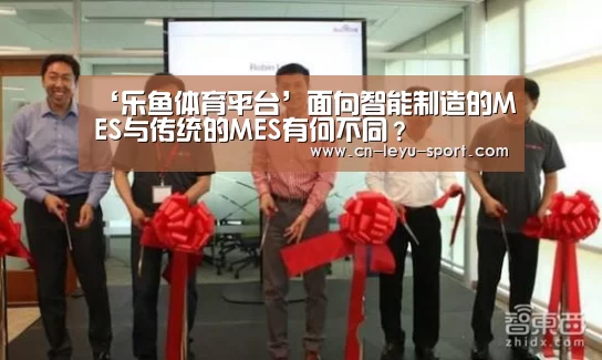 ‘乐鱼体育平台’面向智能制造的MES与传统的MES有何不同?(图1) 乐鱼体育入口