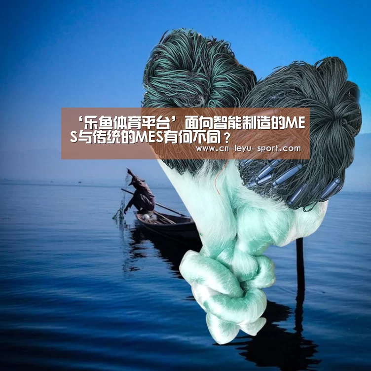 ‘乐鱼体育平台’面向智能制造的MES与传统的MES有何不同?(图2) ‘乐鱼体育平台’面向智能制造的MES与传统的MES有何不同?(图2)