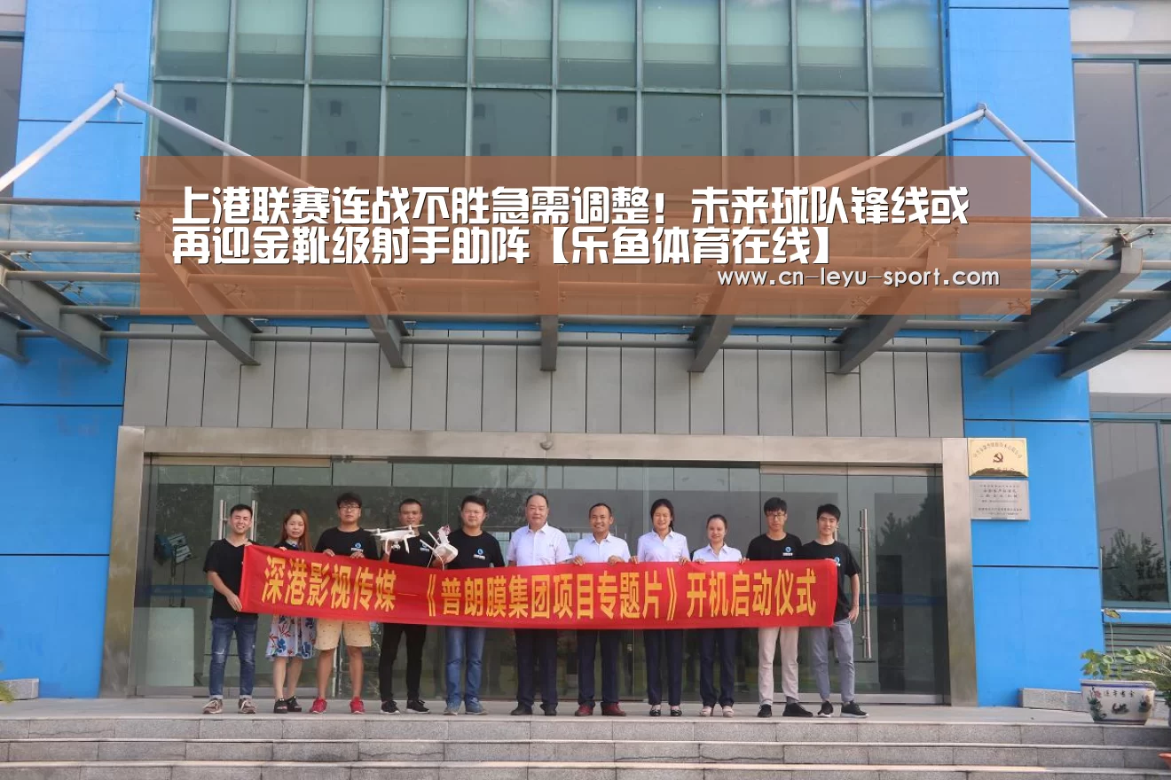 上港联赛连战不胜急需调整！未来球队锋线或再迎金靴级射手助阵【乐鱼体育在线】(图3)