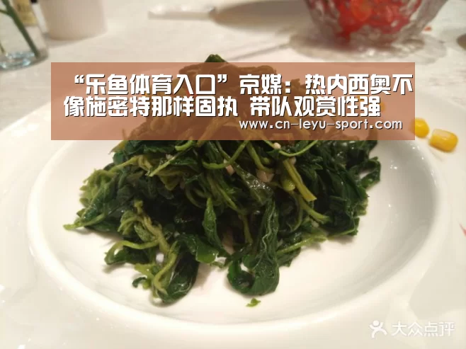 “乐鱼体育入口”京媒:热内西奥不像施密特那样固执 带队观赏性强(图1) 乐鱼体育入口