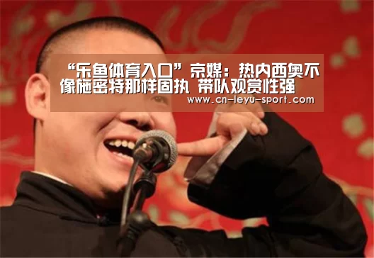 “乐鱼体育入口”京媒:热内西奥不像施密特那样固执 带队观赏性强(图2) 乐鱼