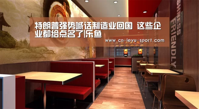 特朗普强势喊话制造业回国 这些企业都给点名了|乐鱼(图2) 特朗普强势喊话制造业回国 这些企业都给点名了|乐鱼(图2)