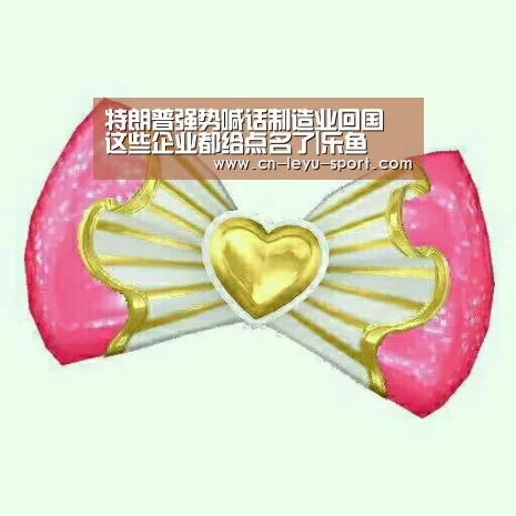 特朗普强势喊话制造业回国 这些企业都给点名了|乐鱼(图1) 乐鱼体育平台